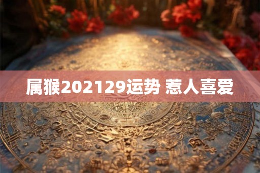 属猴202129运势 惹人喜爱