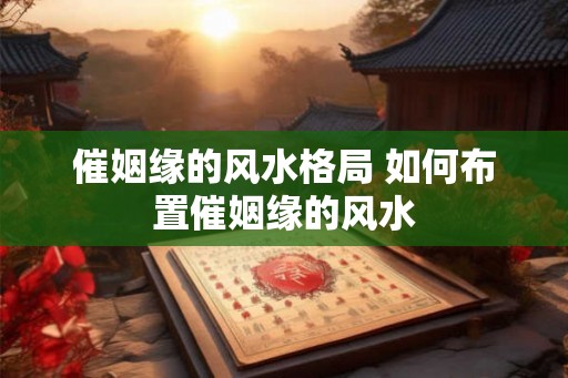催姻缘的风水格局 如何布置催姻缘的风水