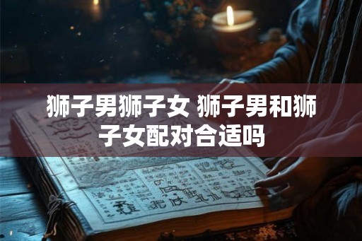 狮子男狮子女 狮子男和狮子女配对合适吗
