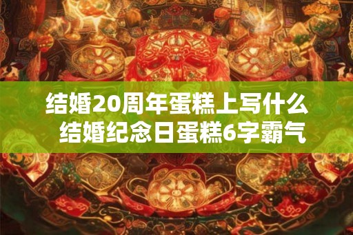 结婚20周年蛋糕上写什么  结婚纪念日蛋糕6字霸气