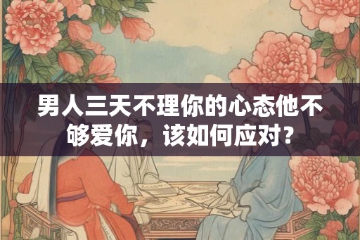男人三天不理你的心态他不够爱你,该如何应对? 男人三天不理你的心态他不够爱你,该如何应对?