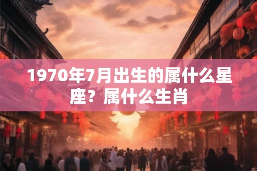 1970年7月出生的属什么星座？属什么生肖