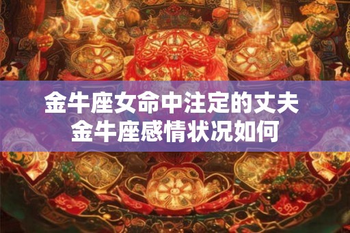 金牛座女命中注定的丈夫 金牛座感情状况如何