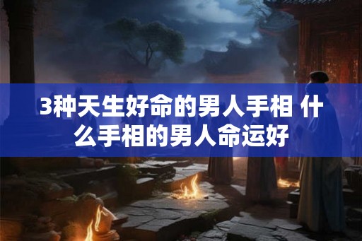 3种天生好命的男人手相 什么手相的男人命运好
