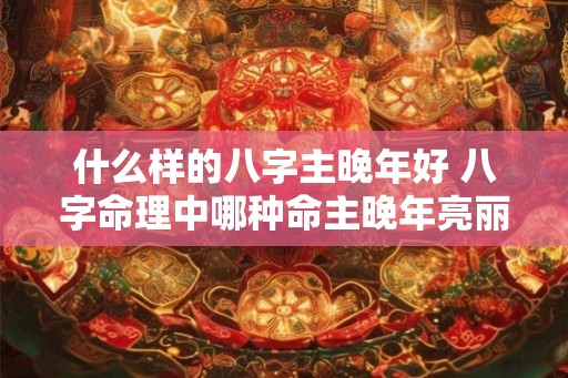 什么样的八字主晚年好 八字命理中哪种命主晚年亮丽