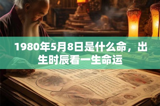 1980年5月8日是什么命,出生时辰看一生命运 1980年5月8日是什么命,出生时辰看一生命运