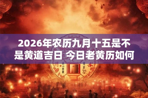 2026年农历九月十五是不是黄道吉日 今日老黄历如何 2026年农历九月十五是不是黄道吉日 今日老黄历如何