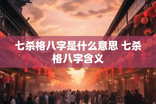 七杀格八字是什么意思 七杀格八字含义