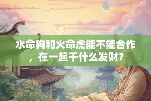 水命狗和火命虎能不能合作,在一起干什么发财? 水命狗和火命虎能不能合作,在一起干什么发财?