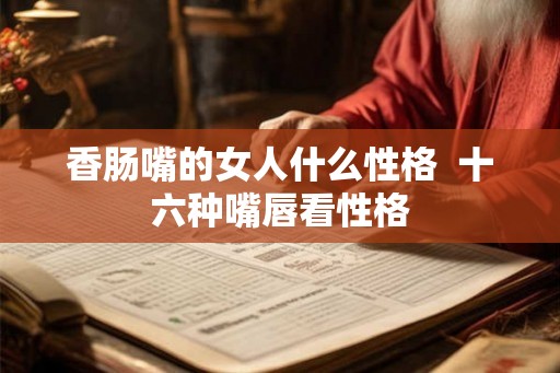 香肠嘴的女人什么性格  十六种嘴唇看性格