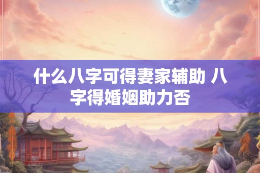 什么八字可得妻家辅助 八字得婚姻助力否