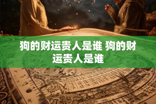 狗的财运贵人是谁 狗的财运贵人是谁