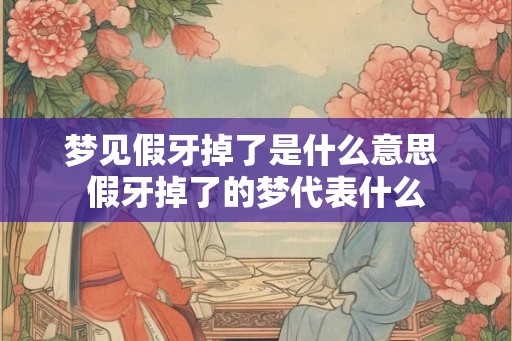 梦见假牙掉了是什么意思 假牙掉了的梦代表什么 梦见假牙掉了是什么意思 假牙掉了的梦代表什么