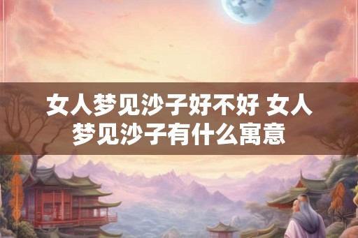 女人梦见沙子好不好 女人梦见沙子有什么寓意