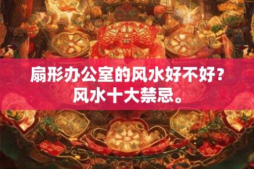 扇形办公室的风水好不好？风水十大禁忌。