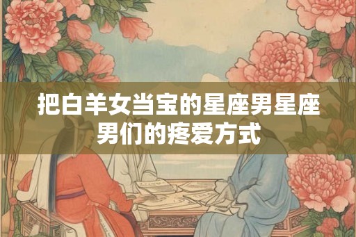 把白羊女当宝的星座男星座男们的疼爱方式