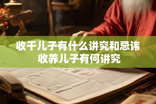 收干儿子有什么讲究和忌讳 收养儿子有何讲究