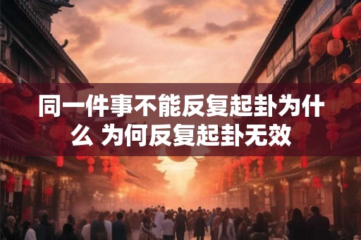 同一件事不能反复起卦为什么 为何反复起卦无效
