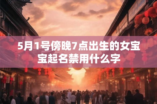 5月1号傍晚7点出生的女宝宝起名禁用什么字