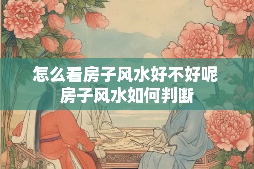 怎么看房子风水好不好呢 房子风水如何判断