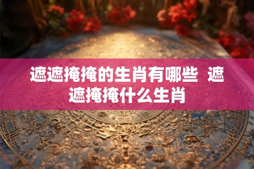 遮遮掩掩的生肖有哪些  遮遮掩掩什么生肖