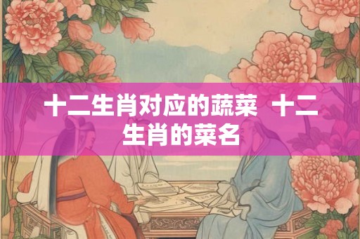 十二生肖对应的蔬菜  十二生肖的菜名