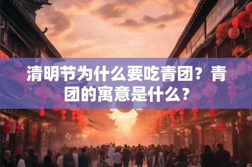 清明节为什么要吃青团？青团的寓意是什么？