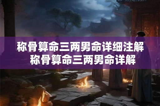 称骨算命三两男命详细注解  称骨算命三两男命详解