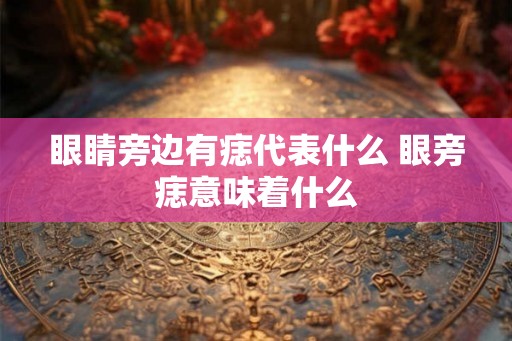 眼睛旁边有痣代表什么 眼旁痣意味着什么 眼睛旁边有痣代表什么 眼旁痣意味着什么