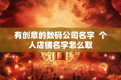 有创意的数码公司名字 个人店铺名字怎么取 有创意的数码公司名字 个人店铺名字怎么取