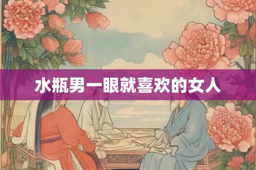 水瓶男一眼就喜欢的女人