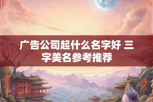 广告公司起什么名字好 三字美名参考推荐 广告公司起什么名字好 三字美名参考推荐
