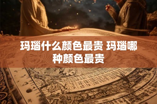 玛瑙什么颜色最贵 玛瑙哪种颜色最贵