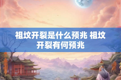 祖坟开裂是什么预兆 祖坟开裂有何预兆