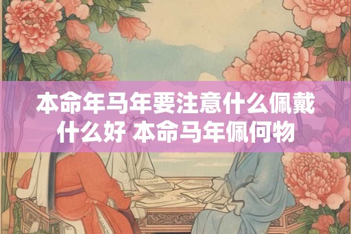 本命年马年要注意什么佩戴什么好 本命马年佩何物
