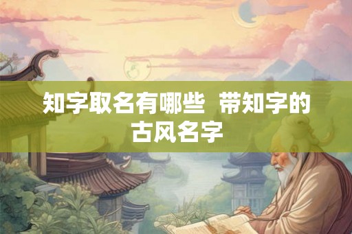 知字取名有哪些  带知字的古风名字