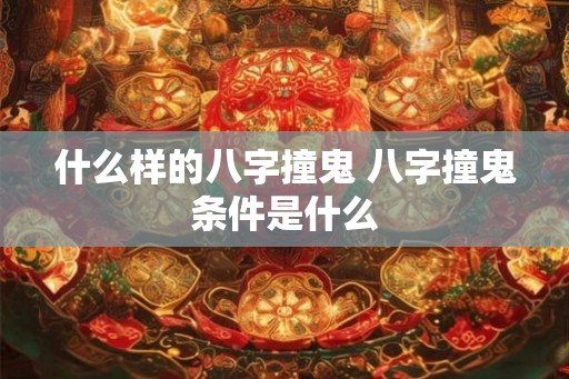 什么样的八字撞鬼 八字撞鬼条件是什么 什么样的八字撞鬼 八字撞鬼条件是什么