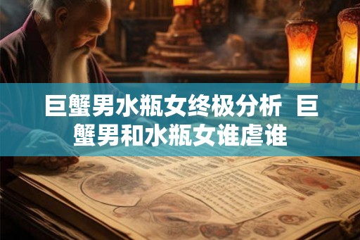 巨蟹男水瓶女终极分析  巨蟹男和水瓶女谁虐谁