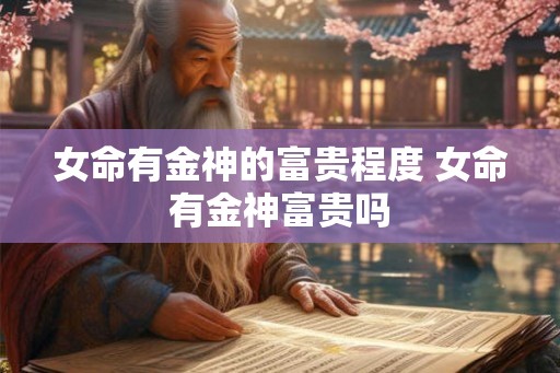 女命有金神的富贵程度 女命有金神富贵吗