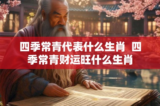 四季常青代表什么生肖  四季常青财运旺什么生肖