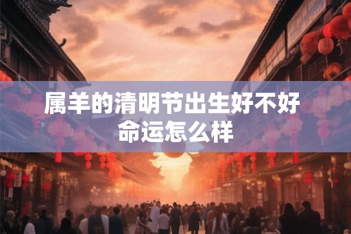 属羊的清明节出生好不好 命运怎么样