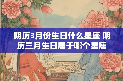 阴历3月份生日什么星座 阴历三月生日属于哪个星座