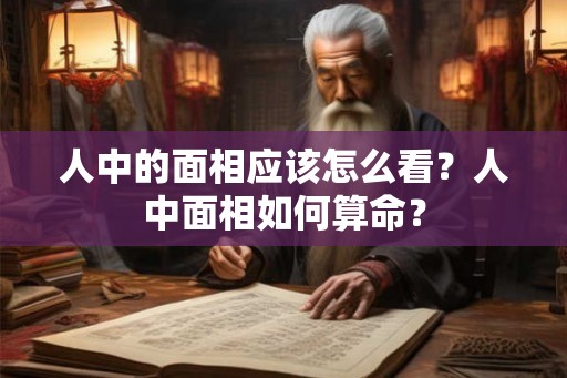 人中的面相应该怎么看？人中面相如何算命？