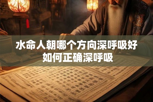 水命人朝哪个方向深呼吸好 如何正确深呼吸 水命人朝哪个方向深呼吸好 如何正确深呼吸