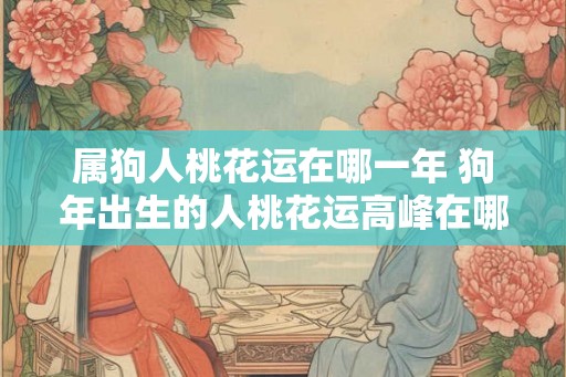 属狗人桃花运在哪一年 狗年出生的人桃花运高峰在哪一年