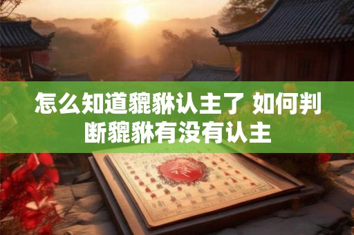怎么知道貔貅认主了 如何判断貔貅有没有认主