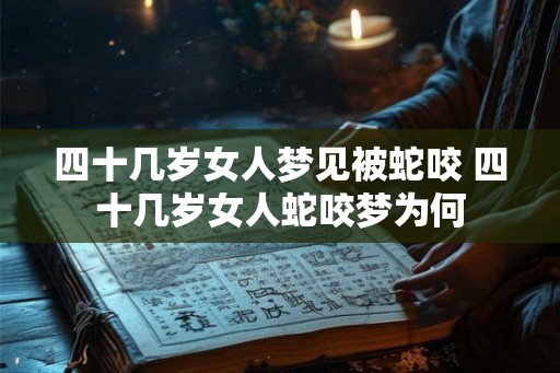 四十几岁女人梦见被蛇咬 四十几岁女人蛇咬梦为何 四十几岁女人梦见被蛇咬 四十几岁女人蛇咬梦为何