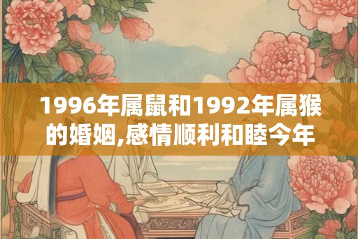 1996年属鼠和1992年属猴的婚姻,感情顺利和睦今年可以结婚