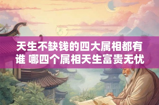 天生不缺钱的四大属相都有谁 哪四个属相天生富贵无忧