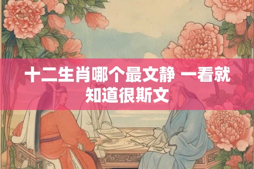 十二生肖哪个最文静 一看就知道很斯文